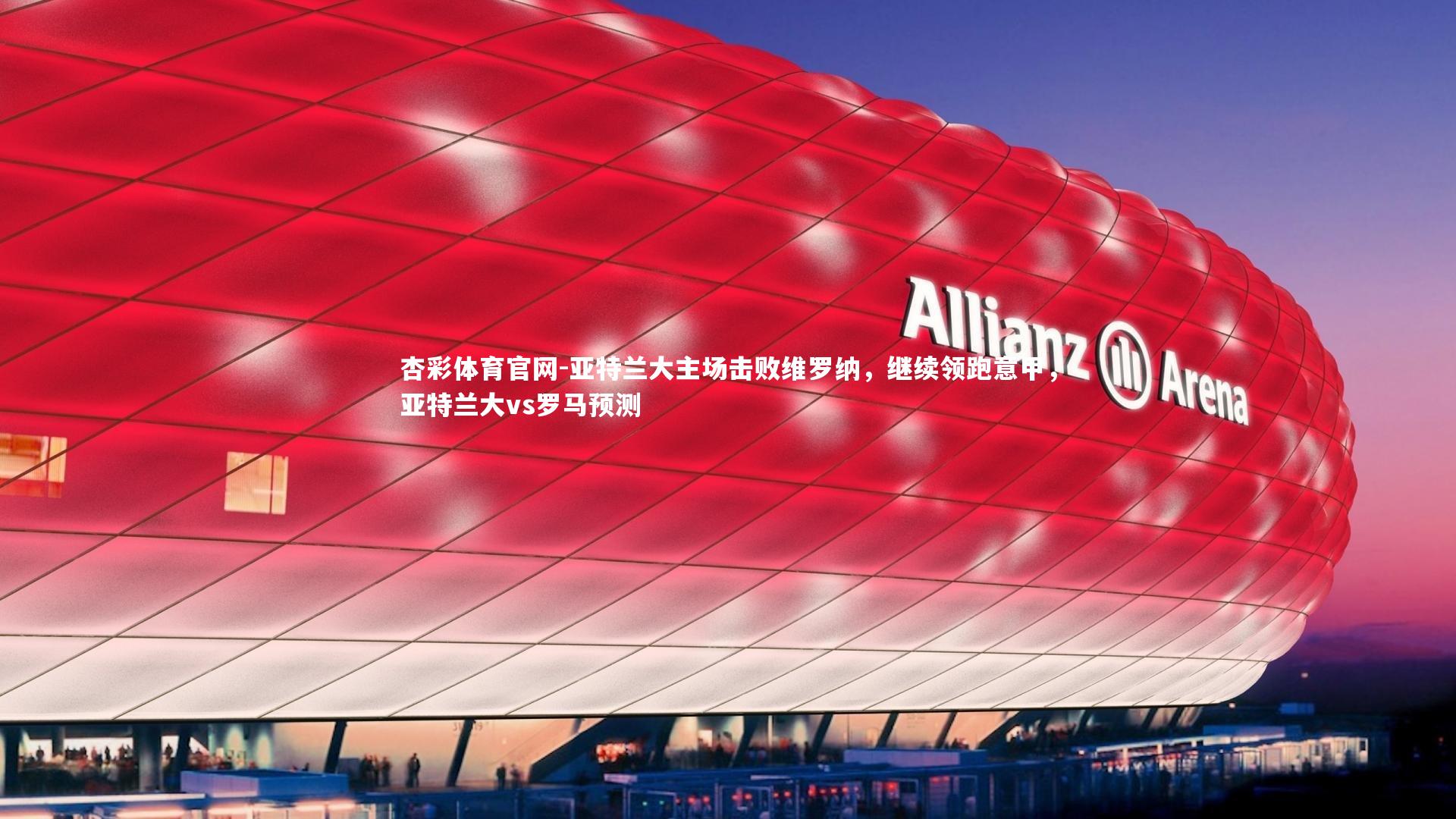 杏彩体育官网-亚特兰大主场击败维罗纳，继续领跑意甲，亚特兰大vs罗马预测