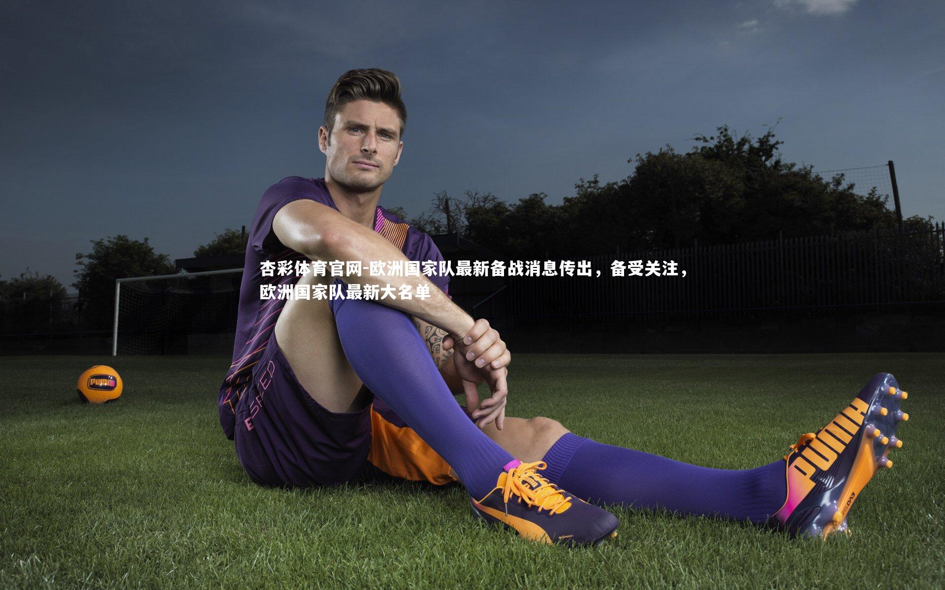 杏彩体育官网-欧洲国家队最新备战消息传出，备受关注，欧洲国家队最新大名单