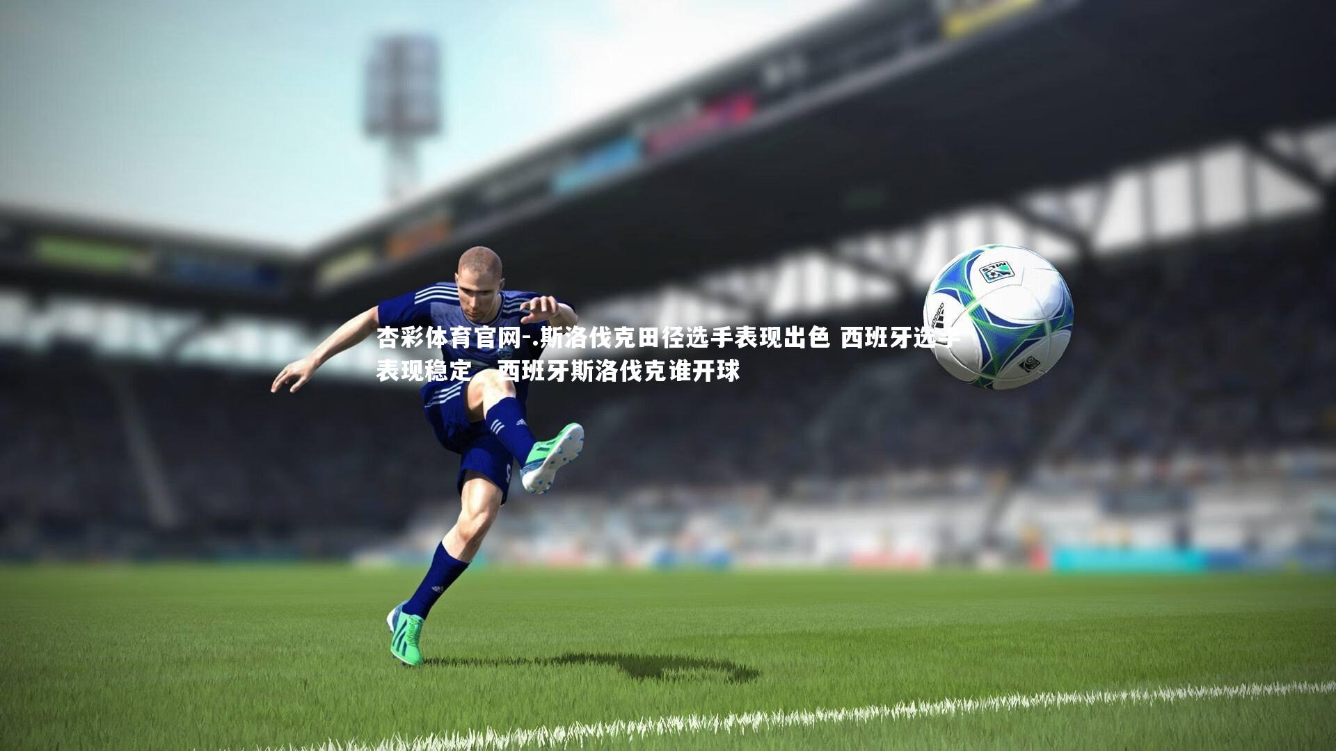杏彩体育官网-.斯洛伐克田径选手表现出色 西班牙选手表现稳定，西班牙斯洛伐克谁开球