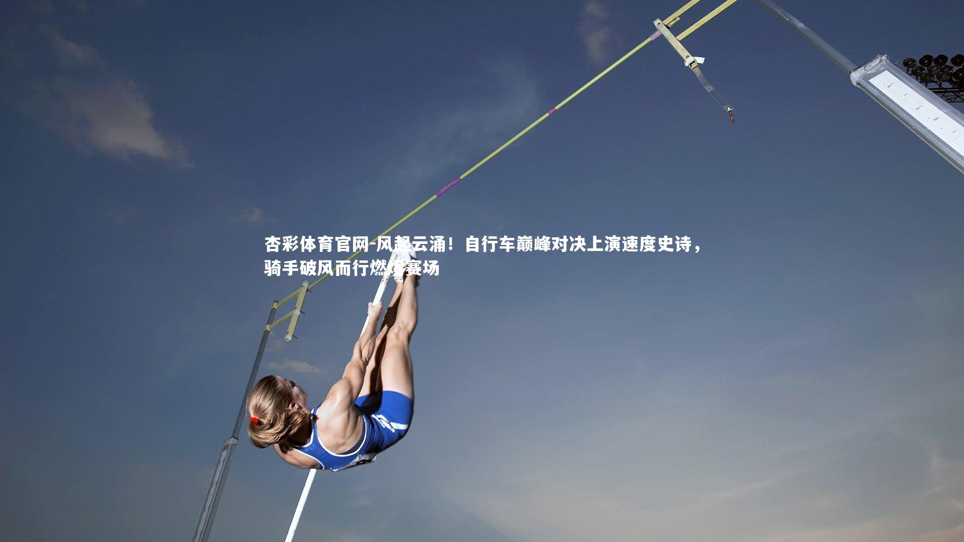 杏彩体育官网-风起云涌！自行车巅峰对决上演速度史诗，骑手破风而行燃爆赛场