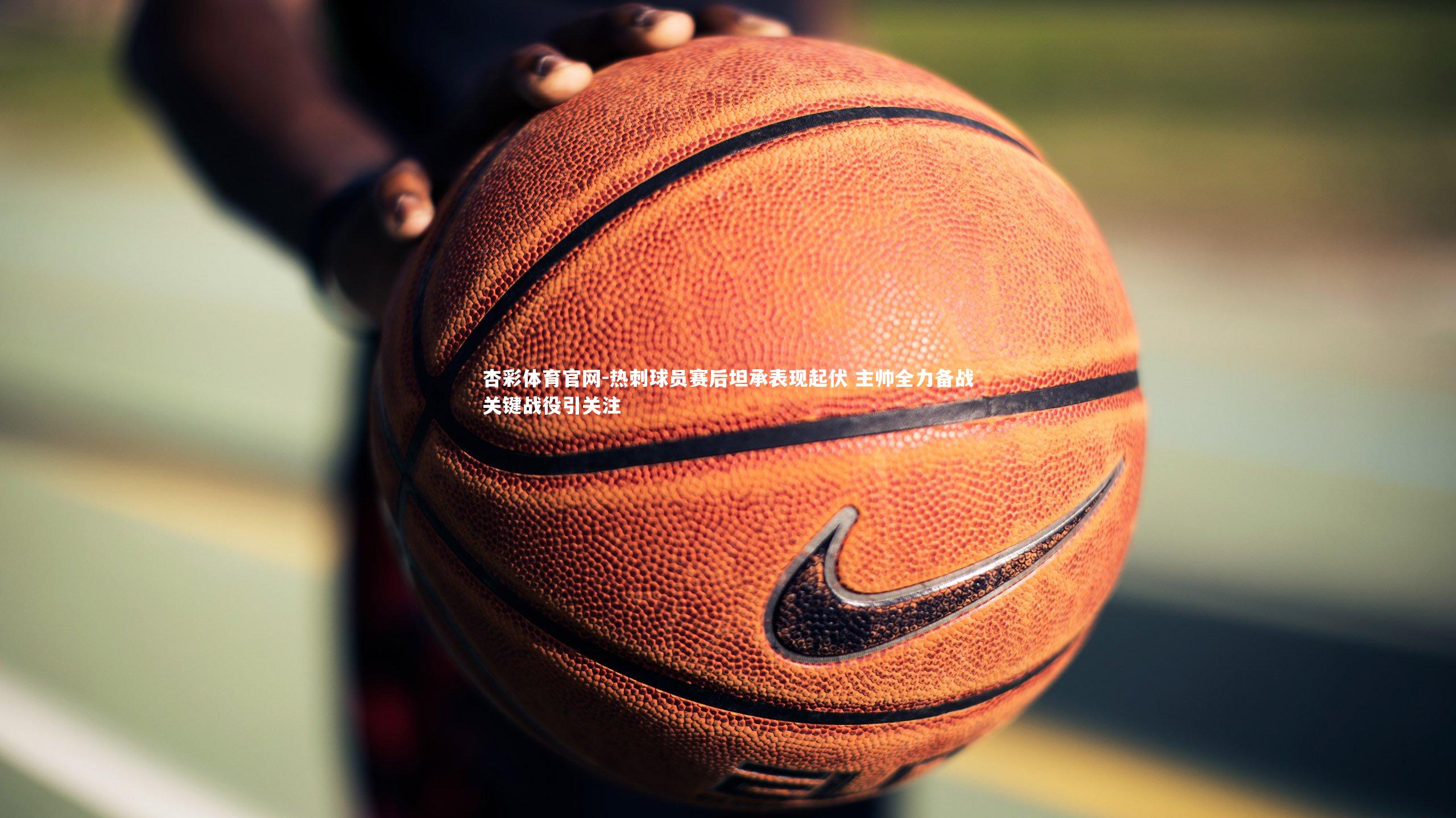 杏彩体育官网-热刺球员赛后坦承表现起伏 主帅全力备战关键战役引关注