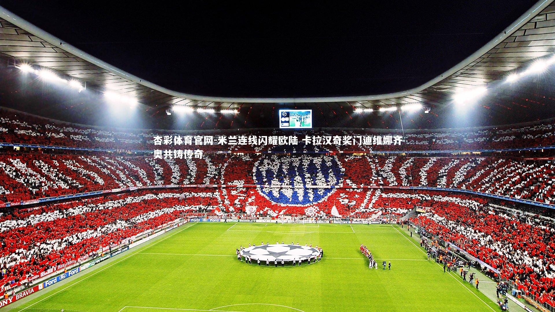 杏彩体育官网-米兰连线闪耀欧陆 卡拉汉奇奖门迪维娜齐奥共铸传奇