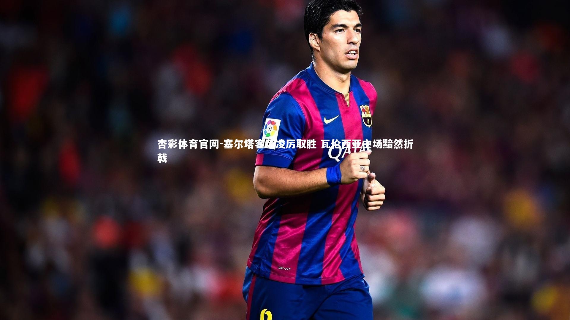 塞尔塔客场凌厉取胜 瓦伦西亚主场黯然折戟