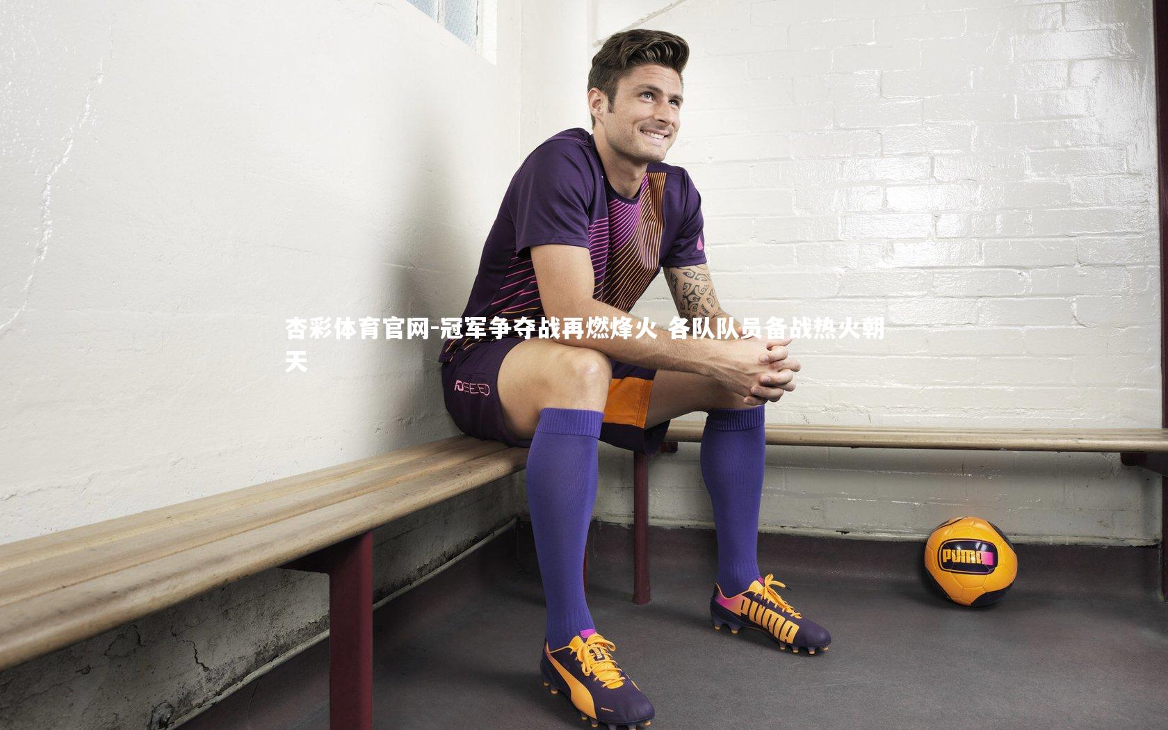 杏彩体育官网-冠军争夺战再燃烽火 各队队员备战热火朝天