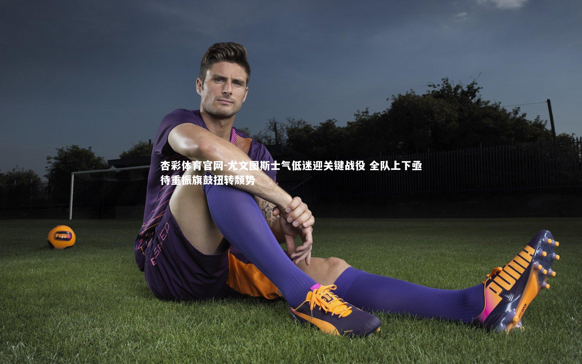 杏彩体育官网-尤文图斯士气低迷迎关键战役 全队上下亟待重振旗鼓扭转颓势