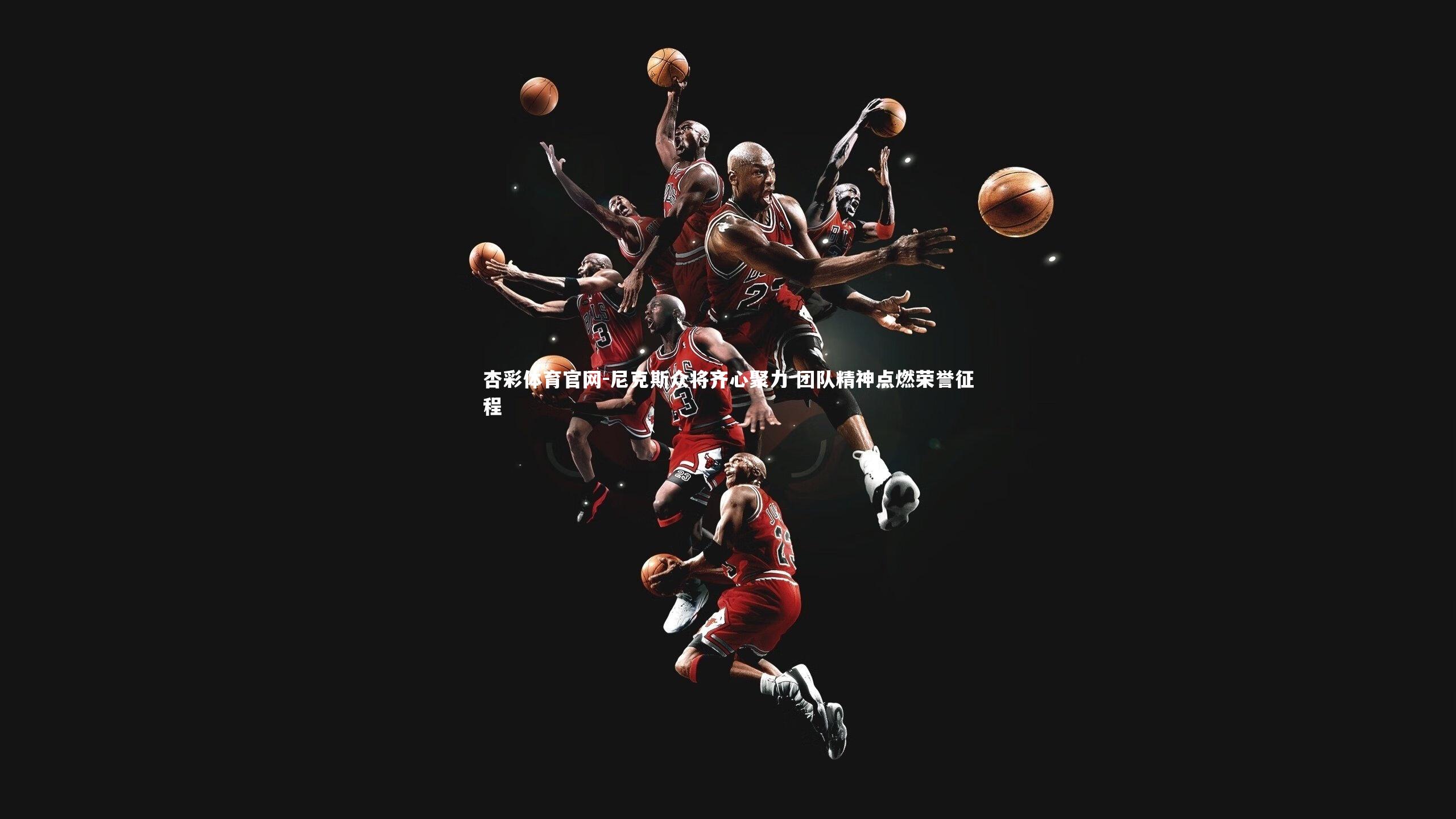 尼克斯众将齐心聚力 团队精神点燃荣誉征程